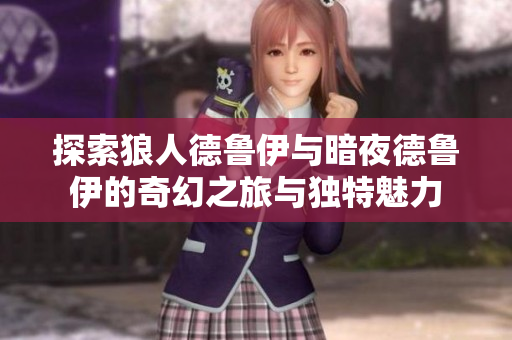 探索狼人德鲁伊与暗夜德鲁伊的奇幻之旅与独特魅力