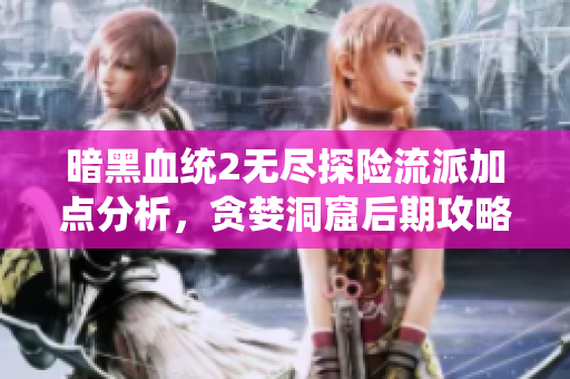暗黑血统2无尽探险流派加点分析，贪婪洞窟后期攻略详解