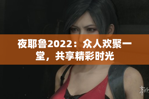 夜耶鲁2022：众人欢聚一堂，共享精彩时光