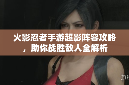 火影忍者手游超影阵容攻略，助你战胜敌人全解析