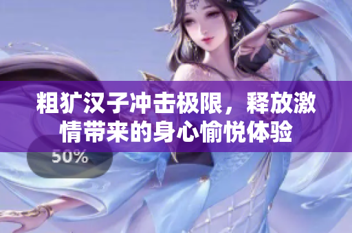 粗犷汉子冲击极限，释放激情带来的身心愉悦体验