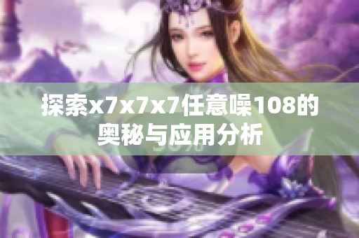 探索x7x7x7任意噪108的奥秘与应用分析