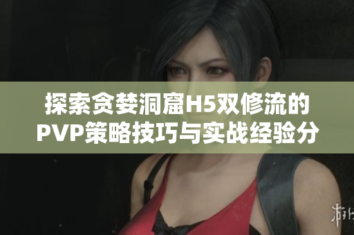 探索贪婪洞窟H5双修流的PVP策略技巧与实战经验分享