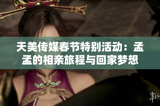 天美传媒春节特别活动：孟孟的相亲旅程与回家梦想