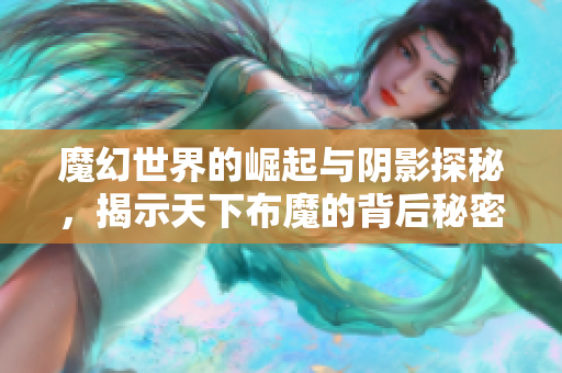 魔幻世界的崛起与阴影探秘，揭示天下布魔的背后秘密