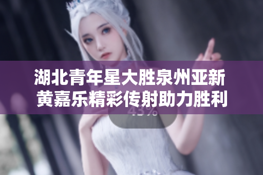 湖北青年星大胜泉州亚新 黄嘉乐精彩传射助力胜利