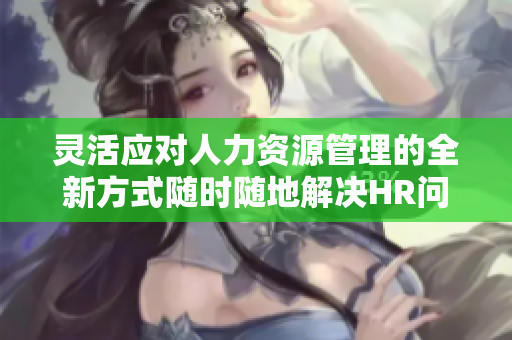 灵活应对人力资源管理的全新方式随时随地解决HR问题