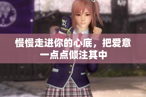 慢慢走进你的心底，把爱意一点点倾注其中