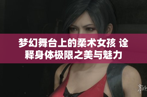 梦幻舞台上的柔术女孩 诠释身体极限之美与魅力