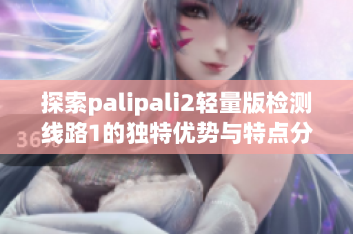 探索palipali2轻量版检测线路1的独特优势与特点分析