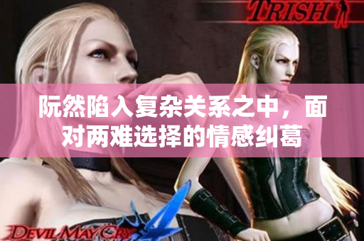 阮然陷入复杂关系之中，面对两难选择的情感纠葛
