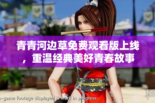 青青河边草免费观看版上线，重温经典美好青春故事