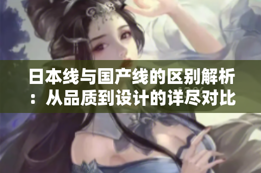 日本线与国产线的区别解析：从品质到设计的详尽对比