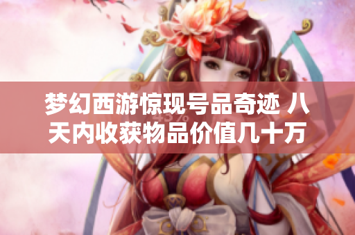 梦幻西游惊现号品奇迹 八天内收获物品价值几十万