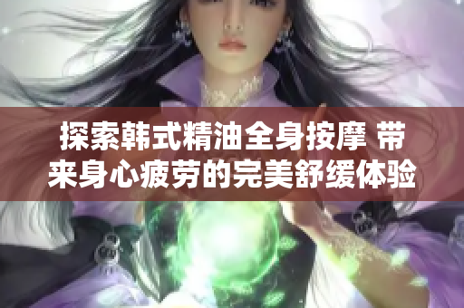 探索韩式精油全身按摩 带来身心疲劳的完美舒缓体验