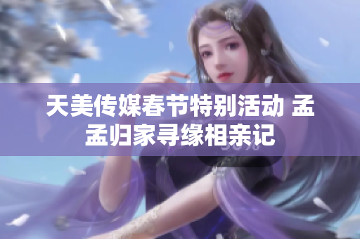 天美传媒春节特别活动 孟孟归家寻缘相亲记