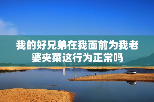 我的好兄弟在我面前为我老婆夹菜这行为正常吗