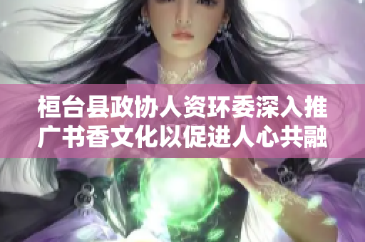 桓台县政协人资环委深入推广书香文化以促进人心共融