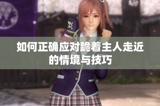 如何正确应对跪着主人走近的情境与技巧