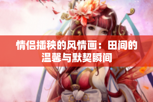 情侣插秧的风情画：田间的温馨与默契瞬间