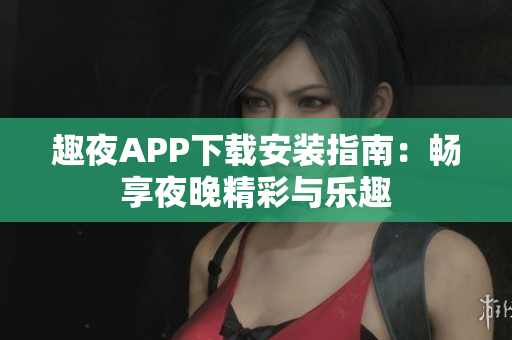 趣夜APP下载安装指南：畅享夜晚精彩与乐趣