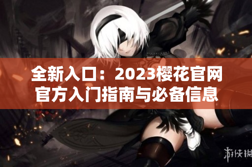 全新入口：2023樱花官网官方入门指南与必备信息