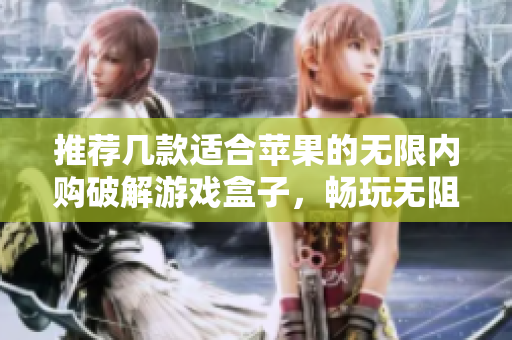 推荐几款适合苹果的无限内购破解游戏盒子，畅玩无阻