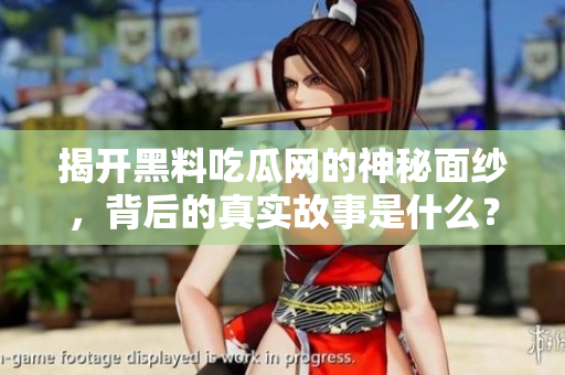 揭开黑料吃瓜网的神秘面纱，背后的真实故事是什么？