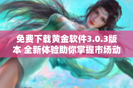 免费下载黄金软件3.0.3版本 全新体验助你掌握市场动态