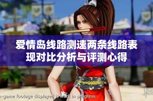 爱情岛线路测速两条线路表现对比分析与评测心得