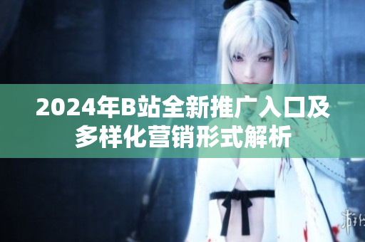 2024年B站全新推广入口及多样化营销形式解析