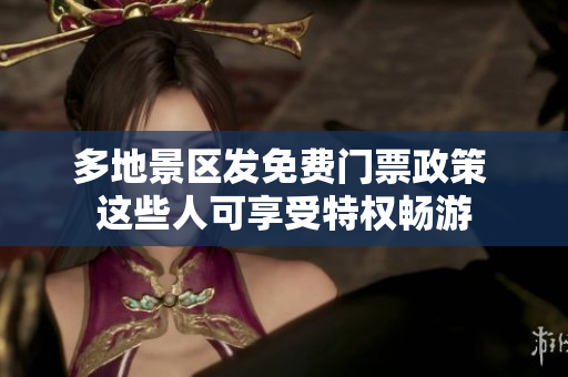 多地景区发免费门票政策 这些人可享受特权畅游