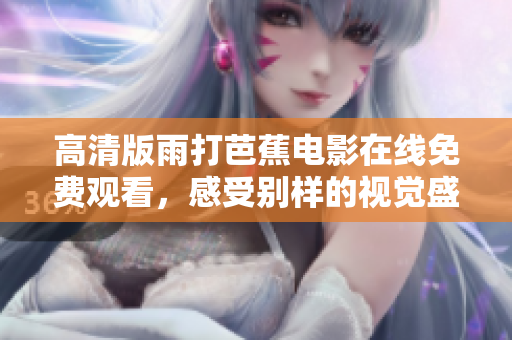 高清版雨打芭蕉电影在线免费观看，感受别样的视觉盛宴