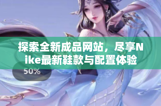探索全新成品网站，尽享Nike最新鞋款与配置体验