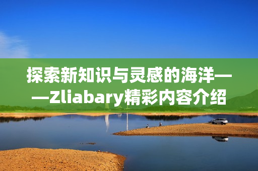 探索新知识与灵感的海洋——Zliabary精彩内容介绍