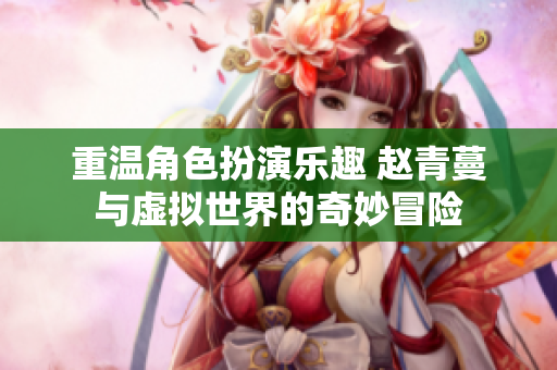 重温角色扮演乐趣 赵青蔓与虚拟世界的奇妙冒险