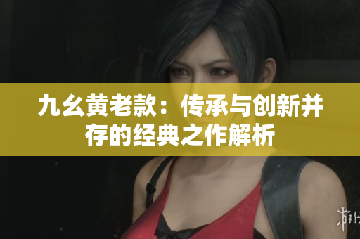 九幺黄老款：传承与创新并存的经典之作解析