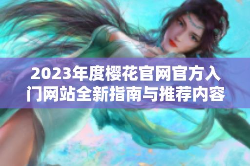 2023年度樱花官网官方入门网站全新指南与推荐内容