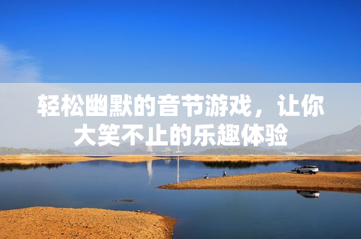 轻松幽默的音节游戏，让你大笑不止的乐趣体验