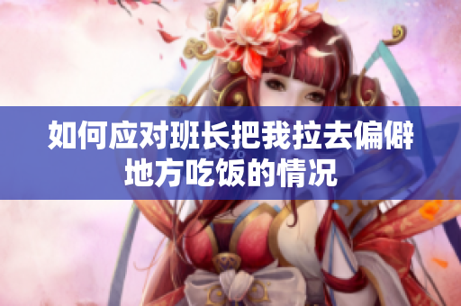 如何应对班长把我拉去偏僻地方吃饭的情况