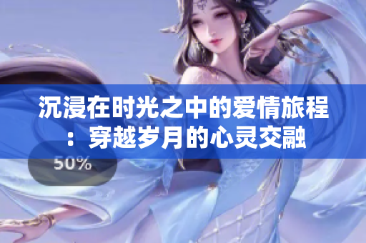 沉浸在时光之中的爱情旅程：穿越岁月的心灵交融