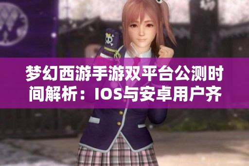 梦幻西游手游双平台公测时间解析：IOS与安卓用户齐迎盛宴