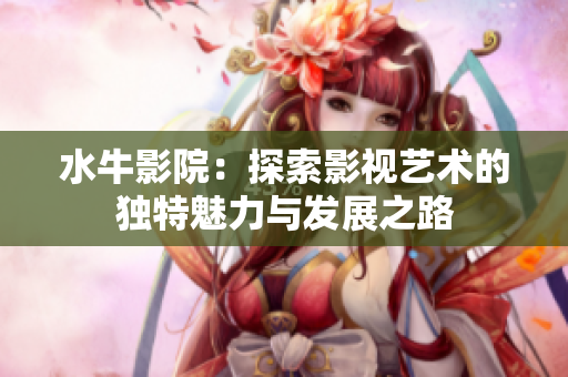 水牛影院：探索影视艺术的独特魅力与发展之路