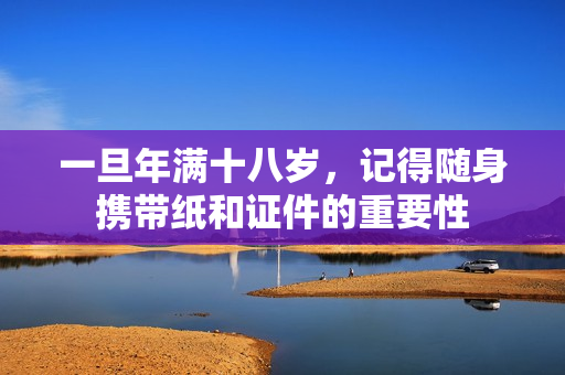 一旦年满十八岁，记得随身携带纸和证件的重要性