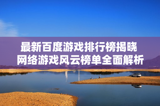最新百度游戏排行榜揭晓 网络游戏风云榜单全面解析