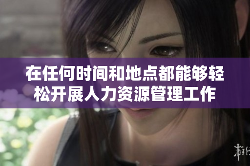 在任何时间和地点都能够轻松开展人力资源管理工作