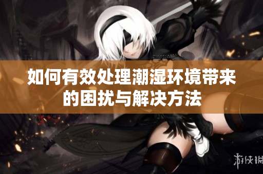 如何有效处理潮湿环境带来的困扰与解决方法