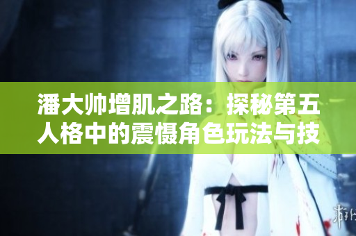 潘大帅增肌之路：探秘第五人格中的震慑角色玩法与技巧
