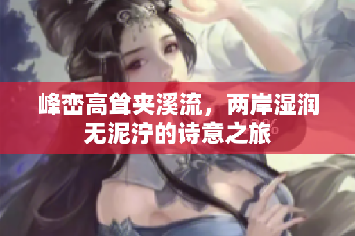 峰峦高耸夹溪流，两岸湿润无泥泞的诗意之旅
