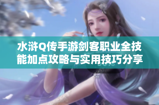 水浒Q传手游剑客职业全技能加点攻略与实用技巧分享
